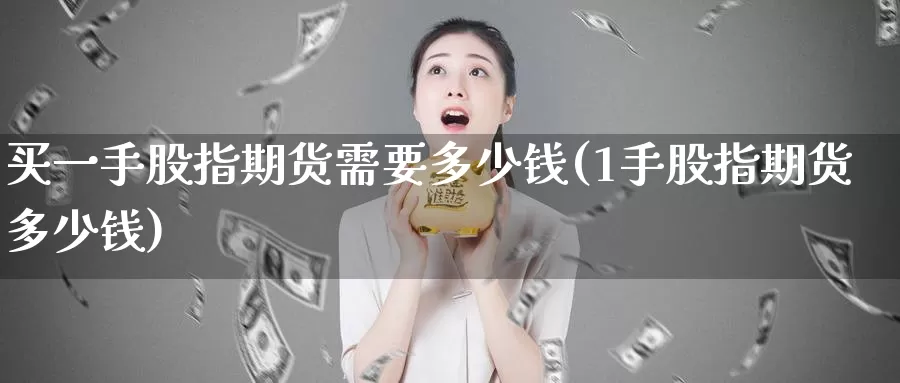 买一手股指期货需要多少钱(1手股指期货多少钱)_https://www.zhuotongtaye.com_期货知识_第1张