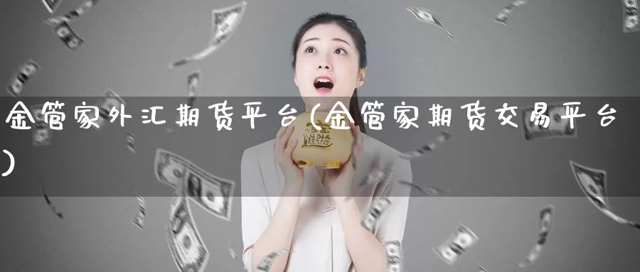 金管家外汇期货平台(金管家期货交易平台)_https://www.zhuotongtaye.com_期货走势_第1张