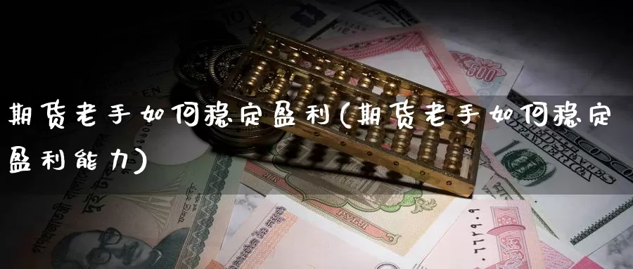 期货老手如何稳定盈利(期货老手如何稳定盈利能力)_https://www.zhuotongtaye.com_期货走势_第1张