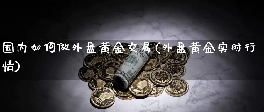 国内如何做外盘黄金交易(外盘黄金实时行情)_https://www.zhuotongtaye.com_期货平台_第1张