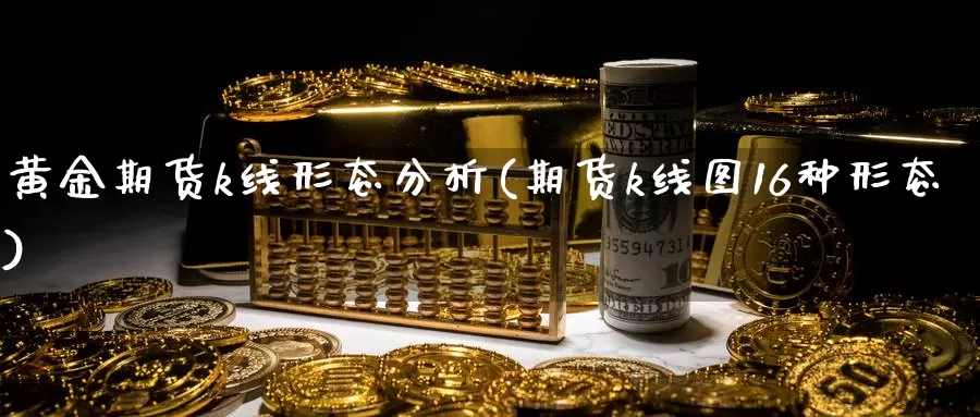 黄金期货k线形态分析(期货k线图16种形态)_https://www.zhuotongtaye.com_期货分析_第1张