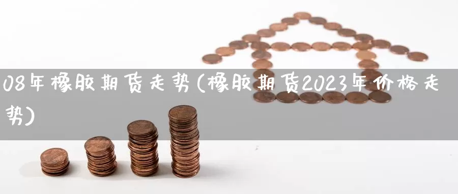 08年橡胶期货走势(橡胶期货2023年价格走势)_https://www.zhuotongtaye.com_期货走势_第1张