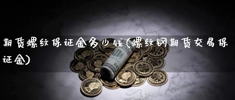 期货螺纹保证金多少钱(螺纹钢期货交易保证金)_https://www.zhuotongtaye.com_期货走势_第1张