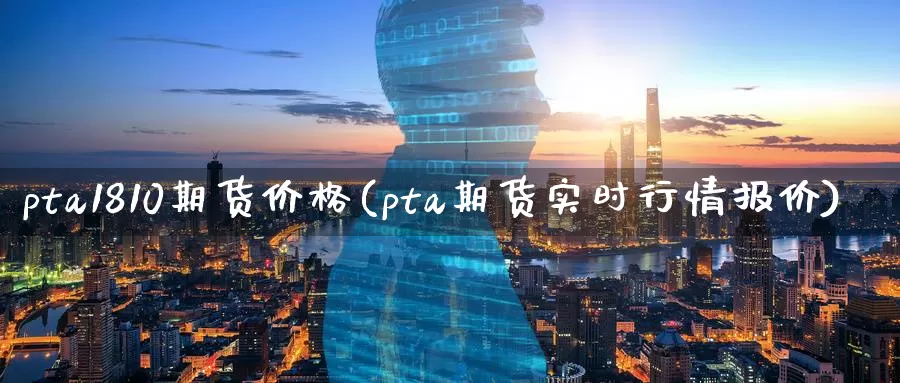 pta1810期货价格(pta期货实时行情报价)_https://www.zhuotongtaye.com_期货知识_第1张