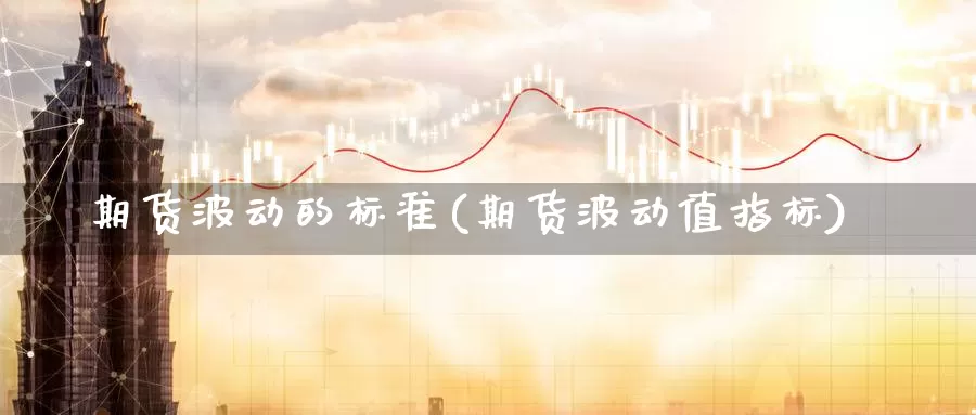 期货波动的标准(期货波动值指标)_https://www.zhuotongtaye.com_期货分析_第1张