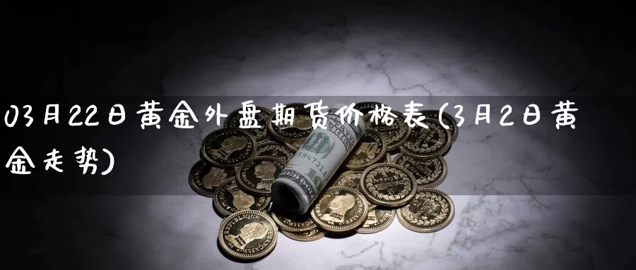 03月22日黄金外盘期货价格表(3月2日黄金走势)_https://www.zhuotongtaye.com_期货分析_第1张