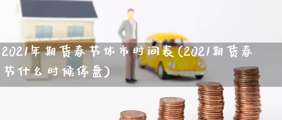 2021年期货春节休市时间表(2021期货春节什么时候停盘)_https://www.zhuotongtaye.com_期货走势_第1张