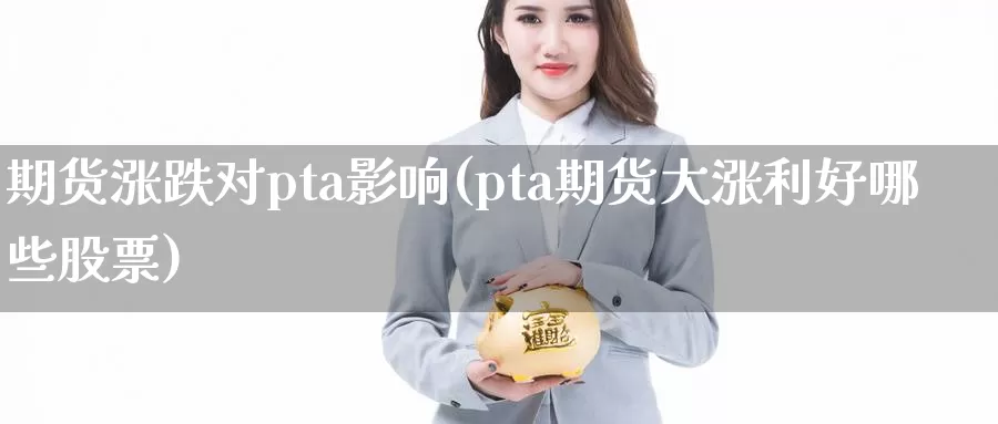 期货涨跌对pta影响(pta期货大涨利好哪些股票)_https://www.zhuotongtaye.com_期货分析_第1张