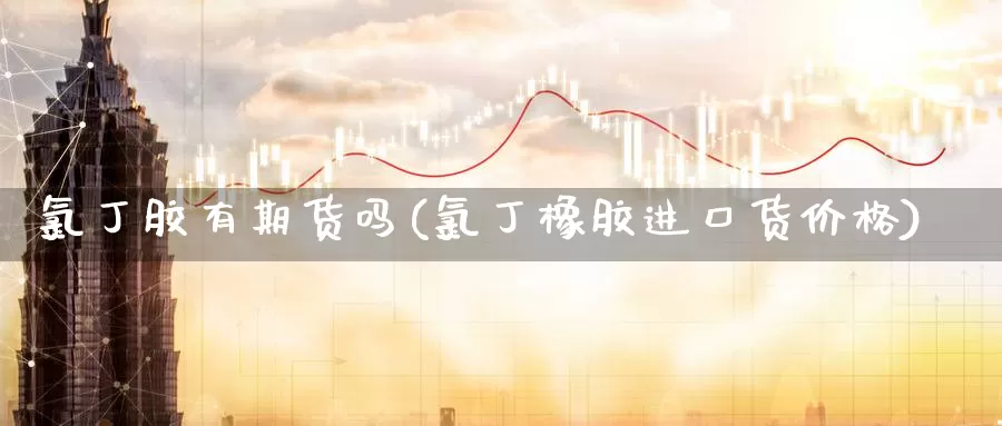 氯丁胶有期货吗(氯丁橡胶进口货价格)_https://www.zhuotongtaye.com_期货平台_第1张