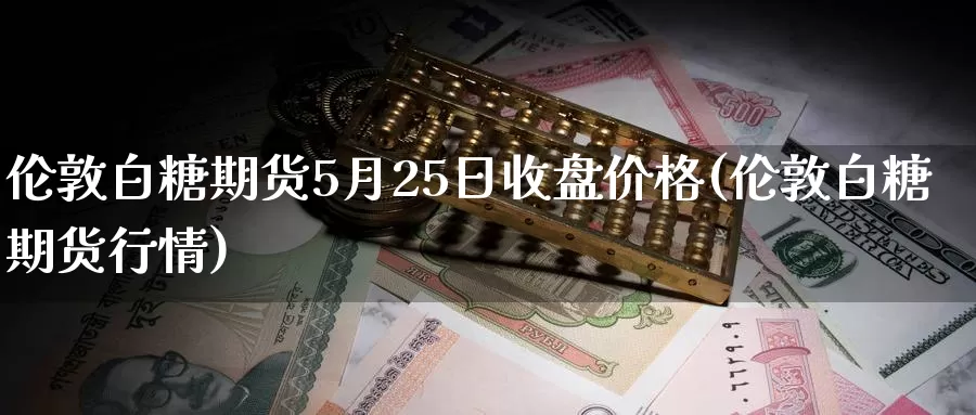 伦敦白糖期货5月25日收盘价格(伦敦白糖期货行情)_https://www.zhuotongtaye.com_期货知识_第1张