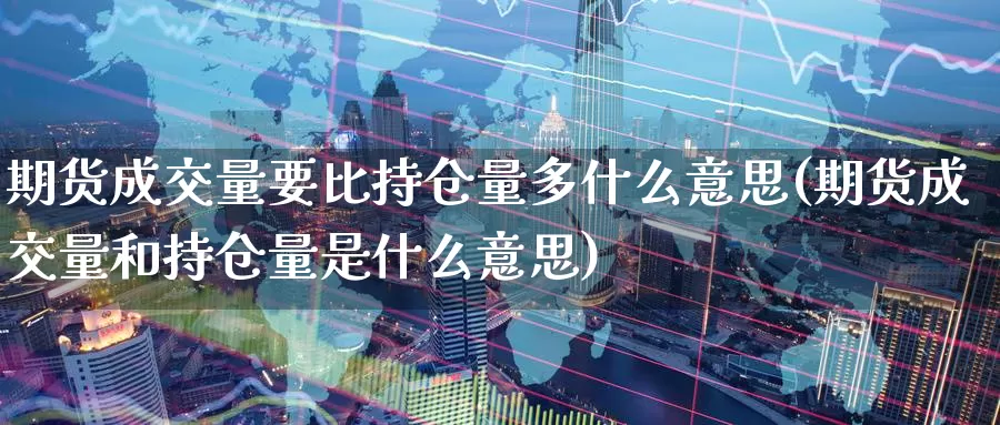 期货成交量要比持仓量多什么意思(期货成交量和持仓量是什么意思)_https://www.zhuotongtaye.com_期货走势_第1张