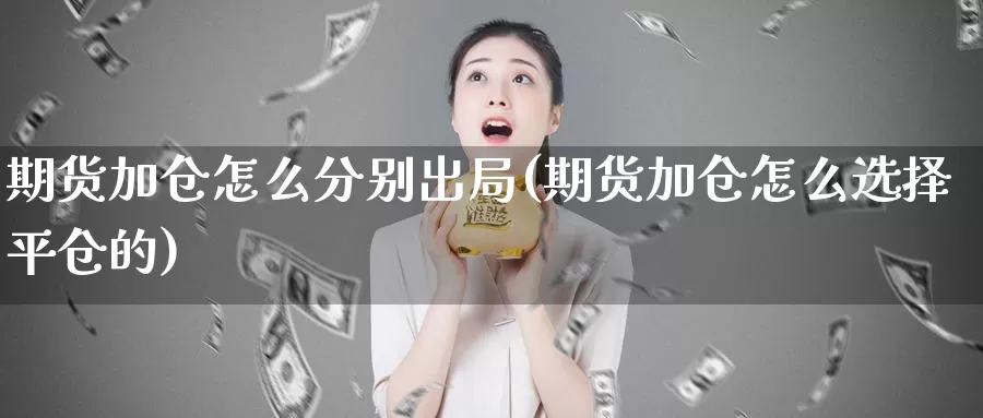 期货加仓怎么分别出局(期货加仓怎么选择平仓的)_https://www.zhuotongtaye.com_期货平台_第1张