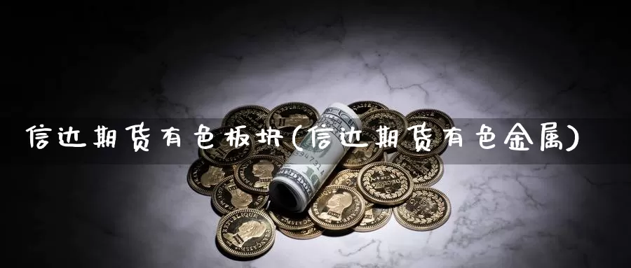 信达期货有色板块(信达期货有色金属)_https://www.zhuotongtaye.com_期货分析_第1张