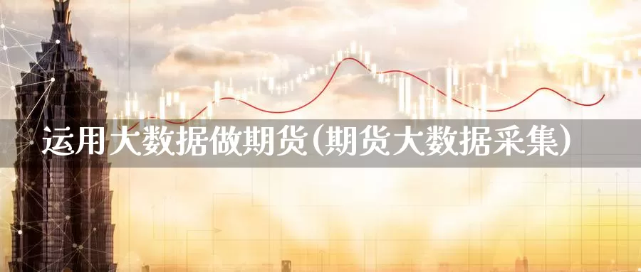 运用大数据做期货(期货大数据采集)_https://www.zhuotongtaye.com_期货分析_第1张