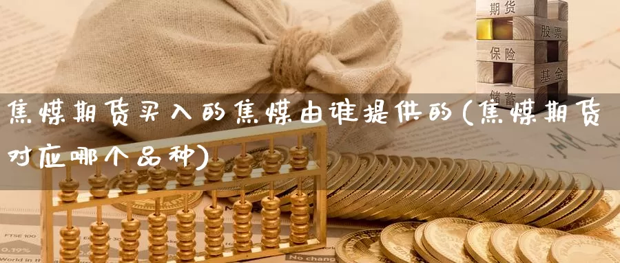 焦煤期货买入的焦煤由谁提供的(焦煤期货对应哪个品种)_https://www.zhuotongtaye.com_期货分析_第1张