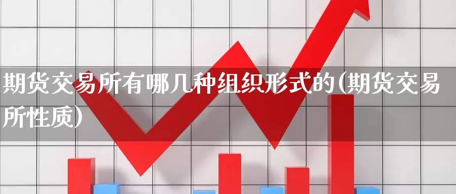 期货交易所有哪几种组织形式的(期货交易所性质)_https://www.zhuotongtaye.com_期货百科_第1张