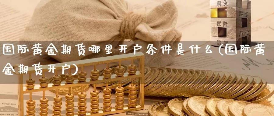 国际黄金期货哪里开户条件是什么(国际黄金期货开户)_https://www.zhuotongtaye.com_期货分析_第1张