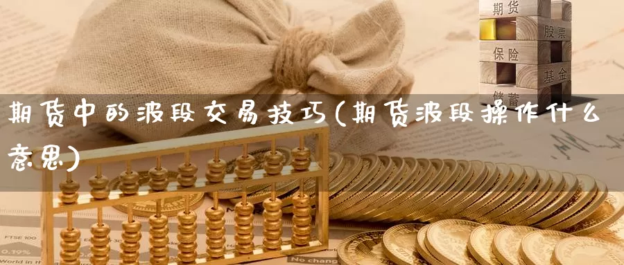 期货中的波段交易技巧(期货波段操作什么意思)_https://www.zhuotongtaye.com_期货走势_第1张