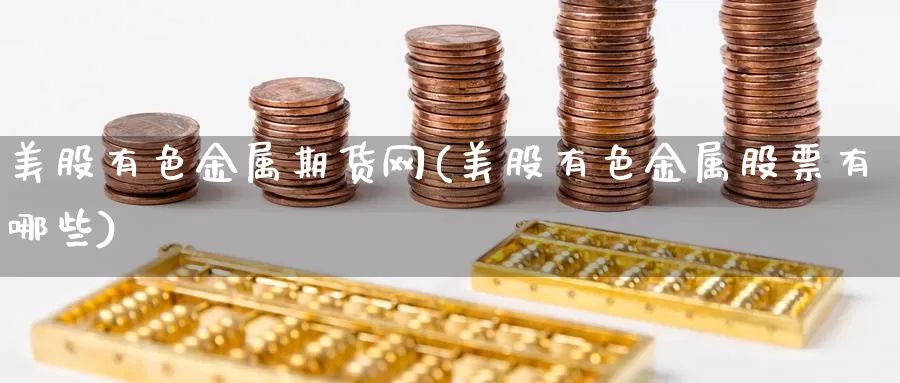 美股有色金属期货网(美股有色金属股票有哪些)_https://www.zhuotongtaye.com_期货百科_第1张