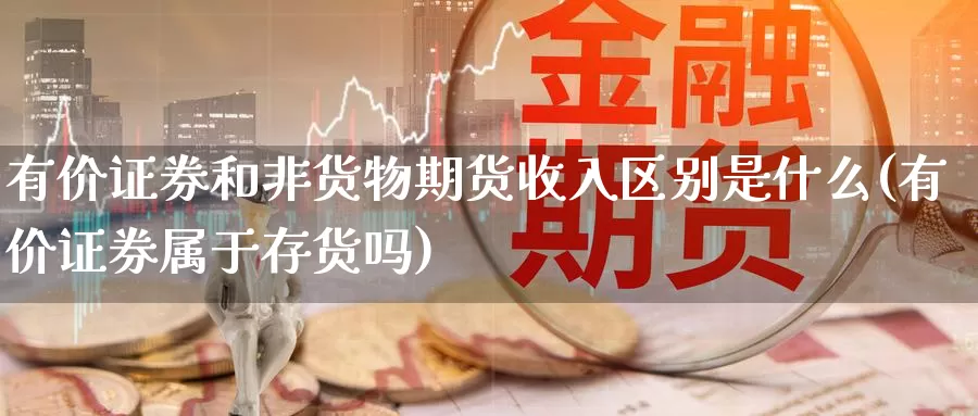 有价证券和非货物期货收入区别是什么(有价证券属于存货吗)_https://www.zhuotongtaye.com_期货走势_第1张