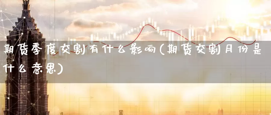 期货季度交割有什么影响(期货交割月份是什么意思)_https://www.zhuotongtaye.com_期货百科_第1张