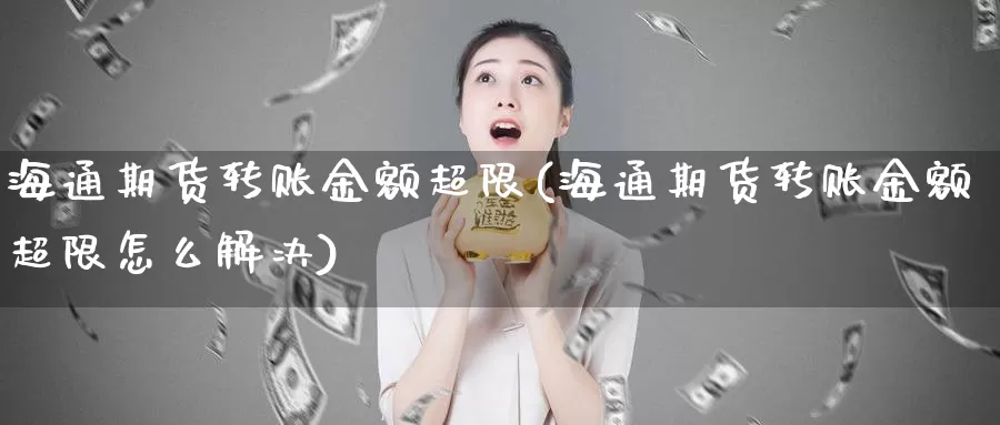 海通期货转账金额超限(海通期货转账金额超限怎么解决)_https://www.zhuotongtaye.com_期货走势_第1张