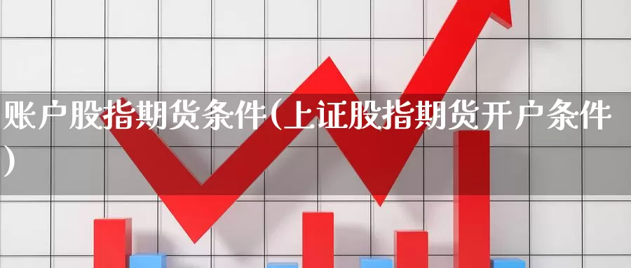 账户股指期货条件(上证股指期货开户条件)_https://www.zhuotongtaye.com_期货分析_第1张