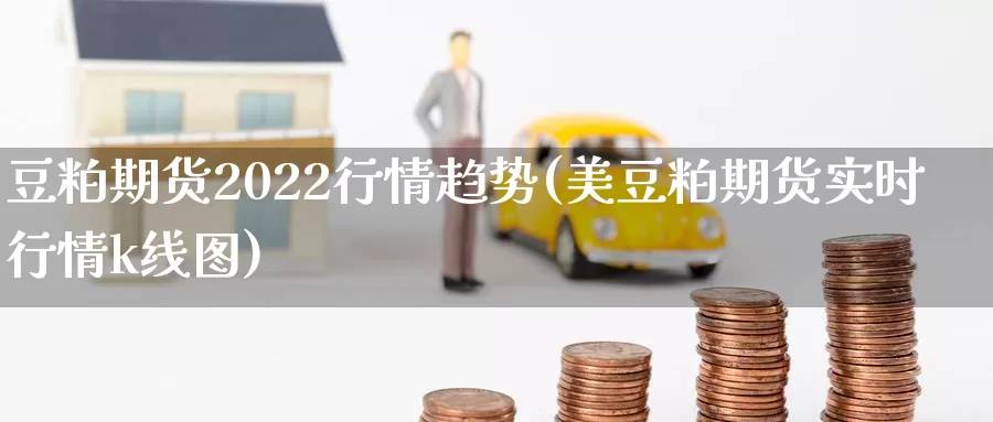 豆粕期货2022行情趋势(美豆粕期货实时行情k线图)_https://www.zhuotongtaye.com_期货平台_第1张