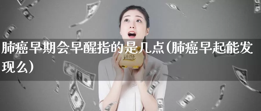 肺癌早期会早醒指的是几点(肺癌早起能发现么)_https://www.zhuotongtaye.com_期货平台_第1张