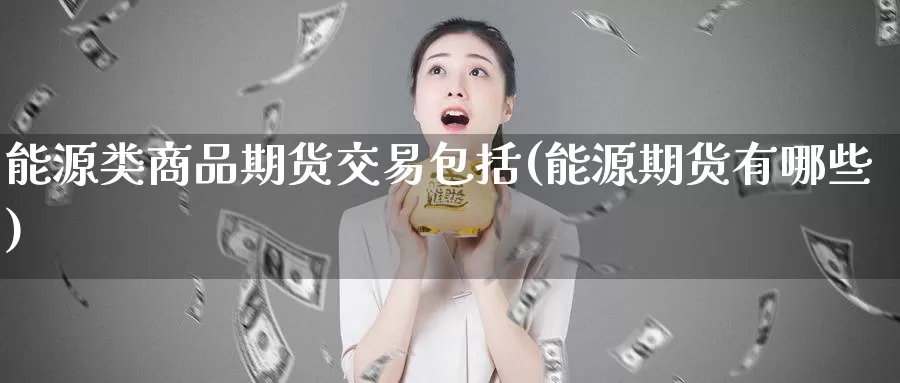 能源类商品期货交易包括(能源期货有哪些)_https://www.zhuotongtaye.com_期货走势_第1张