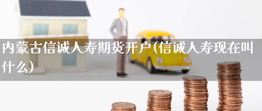 内蒙古信诚人寿期货开户(信诚人寿现在叫什么)_https://www.zhuotongtaye.com_期货百科_第1张