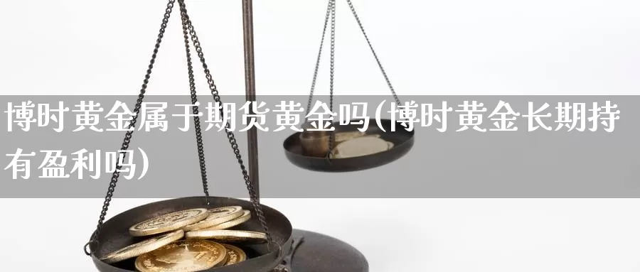 博时黄金属于期货黄金吗(博时黄金长期持有盈利吗)_https://www.zhuotongtaye.com_期货百科_第1张