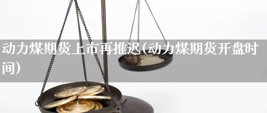 动力煤期货上市再推迟(动力煤期货开盘时间)_https://www.zhuotongtaye.com_期货平台_第1张