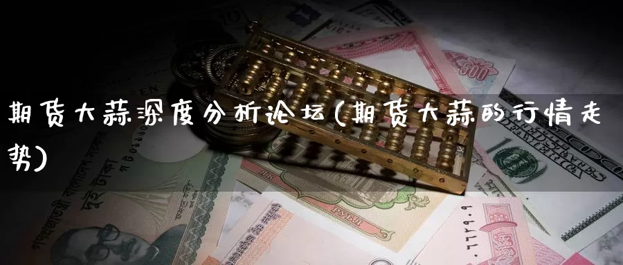 期货大蒜深度分析论坛(期货大蒜的行情走势)_https://www.zhuotongtaye.com_期货知识_第1张