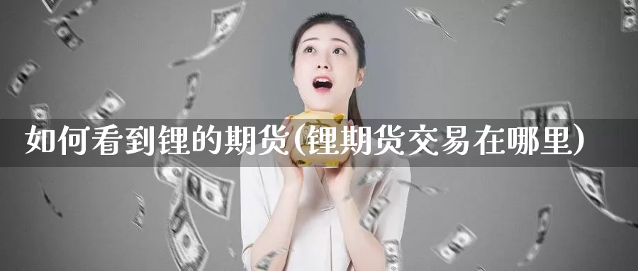 如何看到锂的期货(锂期货交易在哪里)_https://www.zhuotongtaye.com_期货百科_第1张