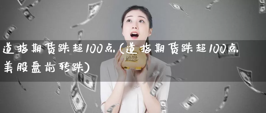 道指期货跌超100点(道指期货跌超100点美股盘前转跌)_https://www.zhuotongtaye.com_期货平台_第1张