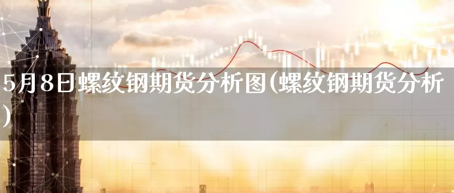 5月8日螺纹钢期货分析图(螺纹钢期货分析)_https://www.zhuotongtaye.com_期货知识_第1张