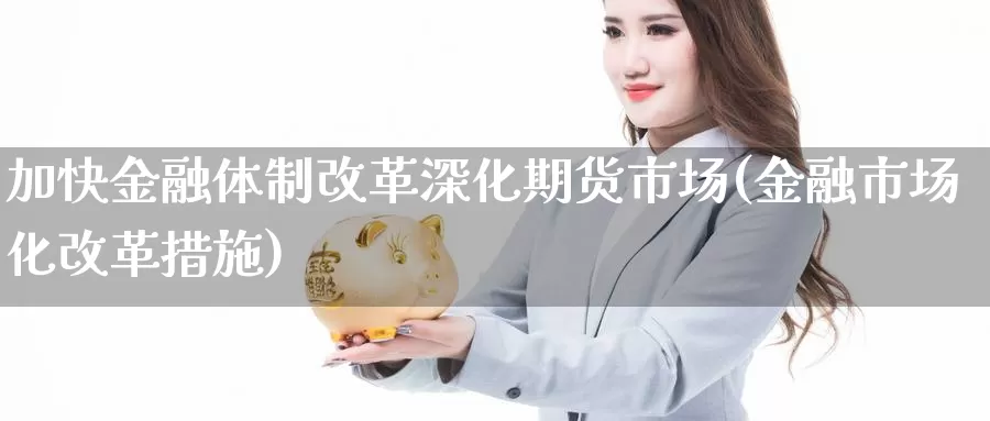 加快金融体制改革深化期货市场(金融市场化改革措施)_https://www.zhuotongtaye.com_期货平台_第1张