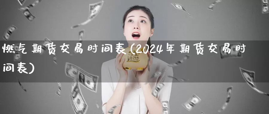 燃气期货交易时间表(2024年期货交易时间表)_https://www.zhuotongtaye.com_期货百科_第1张