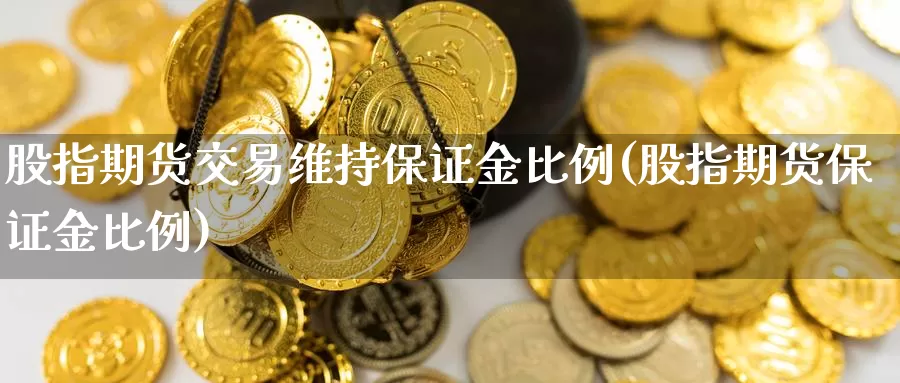 股指期货交易维持保证金比例(股指期货保证金比例)_https://www.zhuotongtaye.com_期货走势_第1张