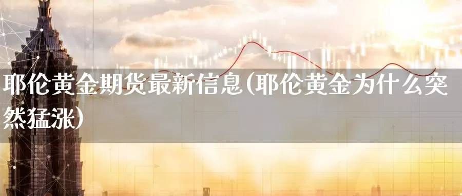 耶伦黄金期货最新信息(耶伦黄金为什么突然猛涨)_https://www.zhuotongtaye.com_期货分析_第1张