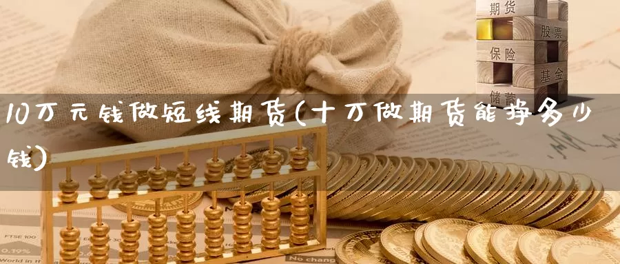 10万元钱做短线期货(十万做期货能挣多少钱)_https://www.zhuotongtaye.com_期货平台_第1张