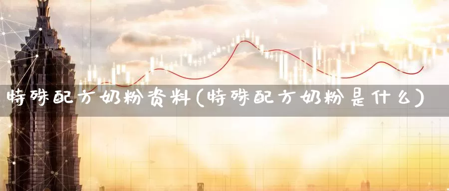 特殊配方奶粉资料(特殊配方奶粉是什么)_https://www.zhuotongtaye.com_期货走势_第1张