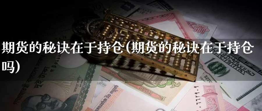 期货的秘诀在于持仓(期货的秘诀在于持仓吗)_https://www.zhuotongtaye.com_期货知识_第1张