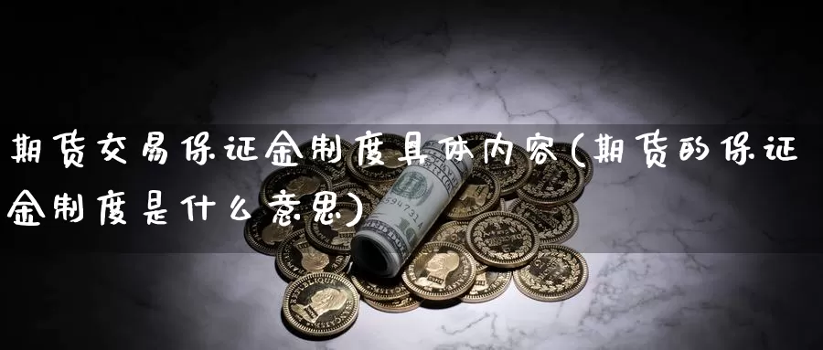 期货交易保证金制度具体内容(期货的保证金制度是什么意思)_https://www.zhuotongtaye.com_期货平台_第1张