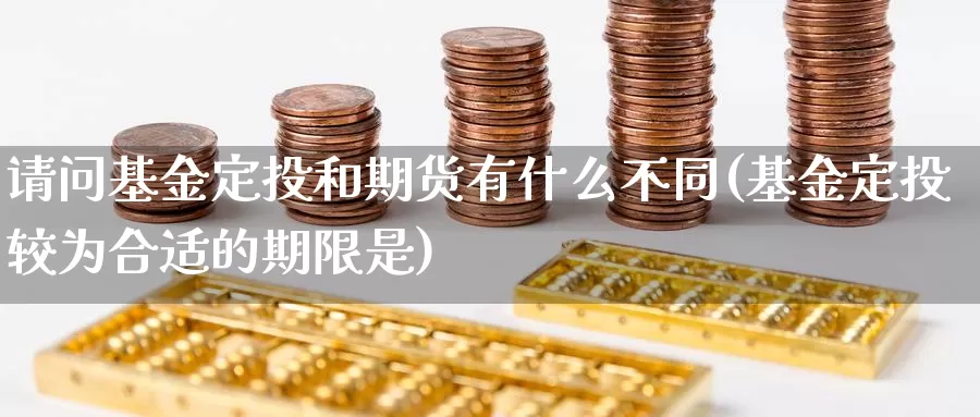 请问基金定投和期货有什么不同(基金定投较为合适的期限是)_https://www.zhuotongtaye.com_期货平台_第1张