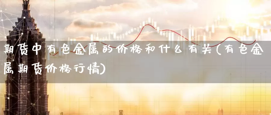 期货中有色金属的价格和什么有关(有色金属期货价格行情)_https://www.zhuotongtaye.com_期货知识_第1张