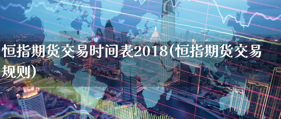 恒指期货交易时间表2018(恒指期货交易规则)_https://www.zhuotongtaye.com_期货知识_第1张