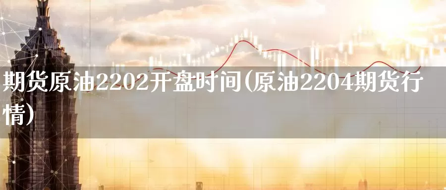 期货原油2202开盘时间(原油2204期货行情)_https://www.zhuotongtaye.com_期货百科_第1张