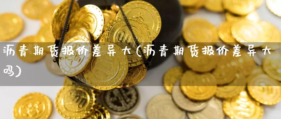 沥青期货报价差异大(沥青期货报价差异大吗)_https://www.zhuotongtaye.com_期货走势_第1张